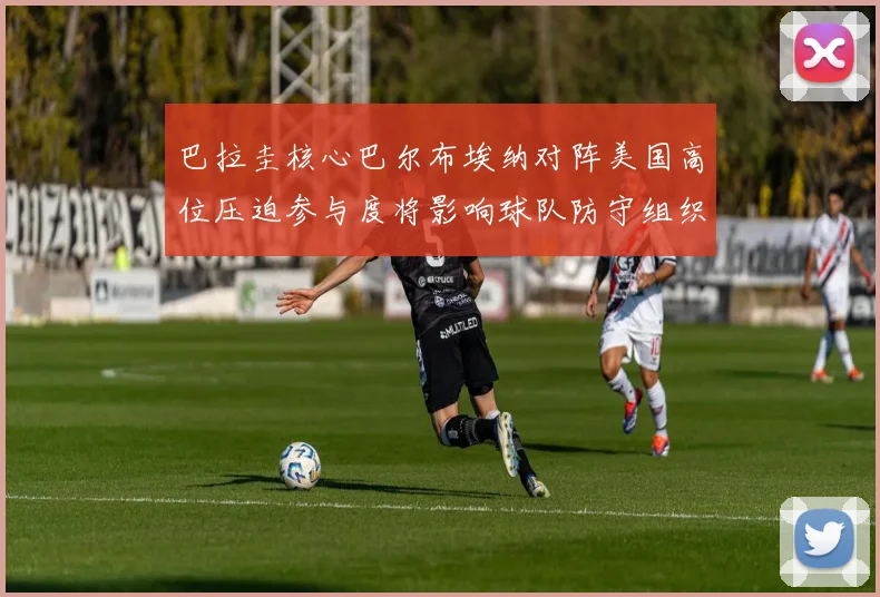 巴拉圭核心巴尔布埃纳对阵美国高位压迫参与度将影响球队防守组织
