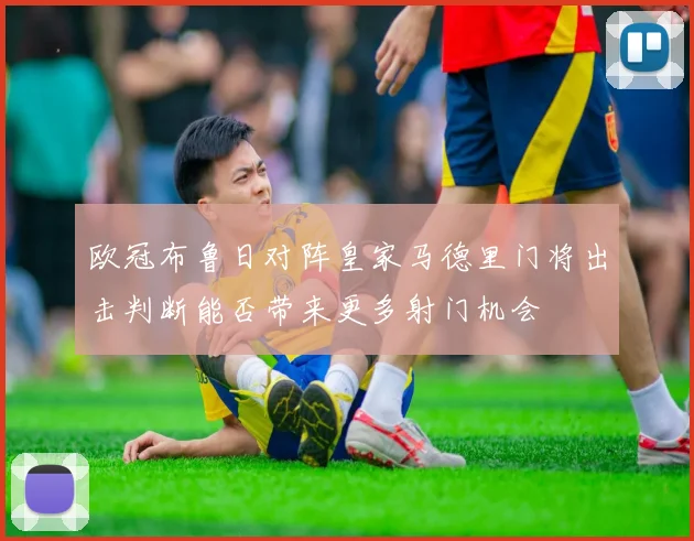 欧冠布鲁日对阵皇家马德里门将出击判断能否带来更多射门机会