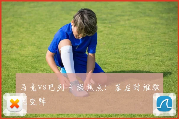 马竞vs巴列卡诺焦点：落后时谁敢先变阵