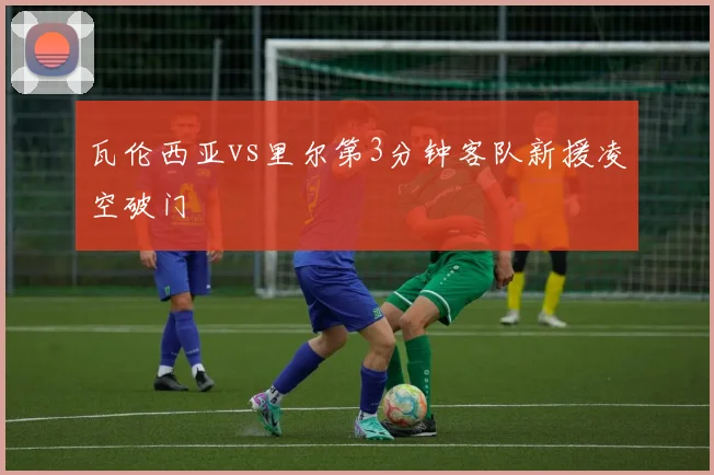 瓦伦西亚vs里尔第3分钟客队新援凌空破门