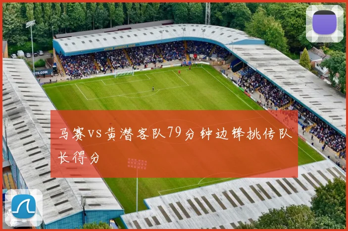 马赛vs黄潜客队79分钟边锋挑传队长得分
