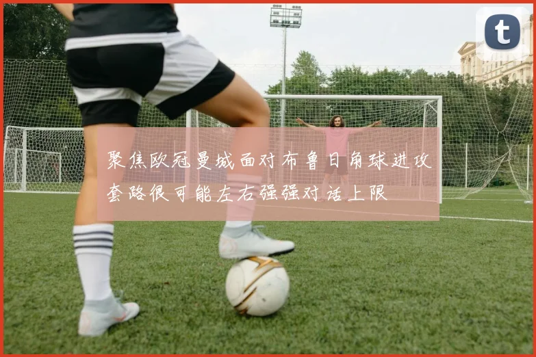 聚焦欧冠曼城面对布鲁日角球进攻套路很可能左右强强对话上限