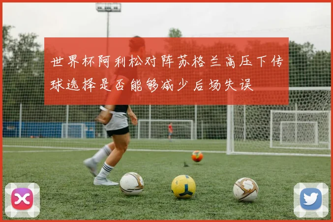 世界杯阿利松对阵苏格兰高压下传球选择是否能够减少后场失误