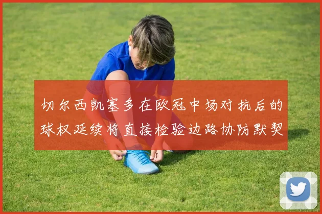 切尔西凯塞多在欧冠中场对抗后的球权延续将直接检验边路协防默契