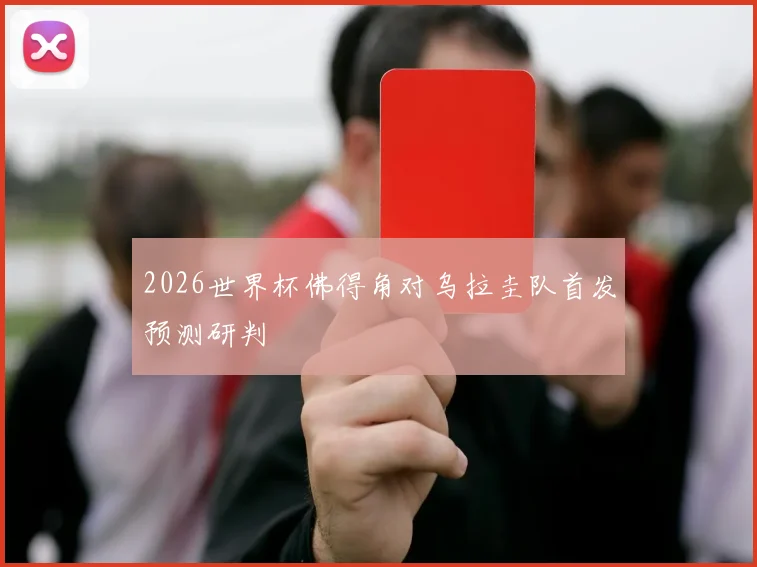 2026世界杯佛得角对乌拉圭队首发预测研判