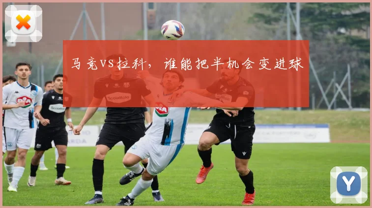 马竞vs拉科，谁能把半机会变进球