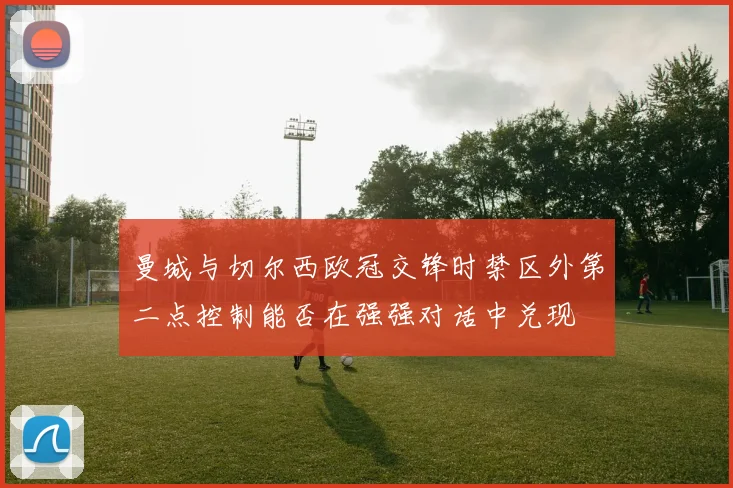 曼城与切尔西欧冠交锋时禁区外第二点控制能否在强强对话中兑现