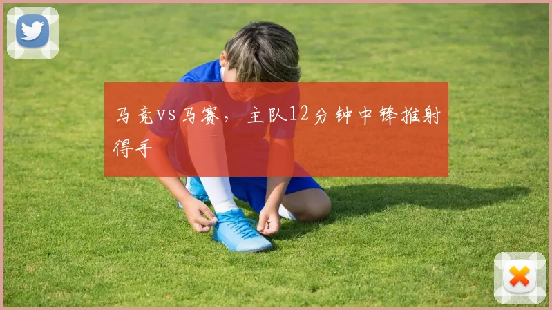马竞vs马赛,主队12分钟中锋推射得手