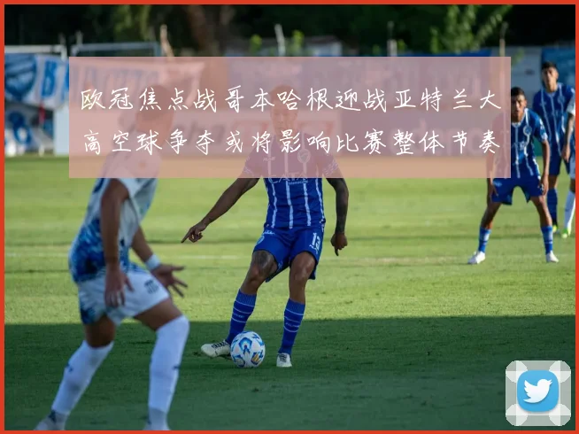 欧冠焦点战哥本哈根迎战亚特兰大高空球争夺或将影响比赛整体节奏