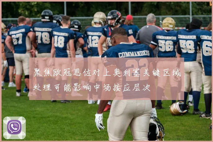 聚焦欧冠恩佐对上奥利塞关键区域处理可能影响中场接应层次
