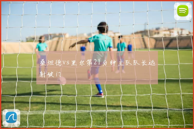 桑坦德vs里尔第21分钟主队队长远射破门