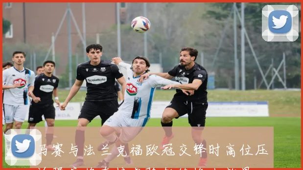 马赛与法兰克福欧冠交锋时高位压迫强度将直接考验教练换人效果