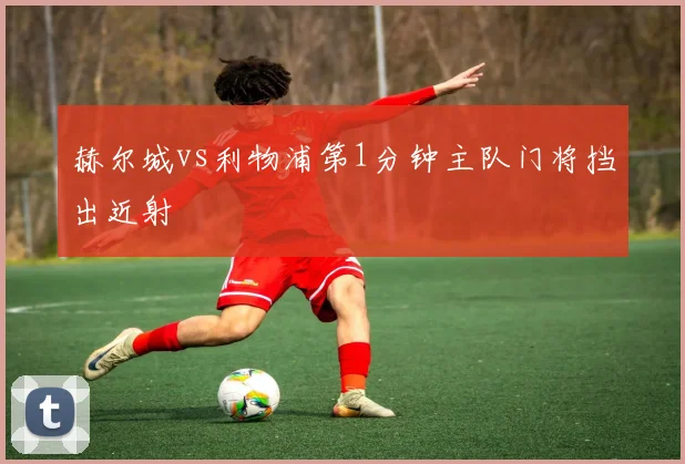 赫尔城vs利物浦第1分钟主队门将挡出近射