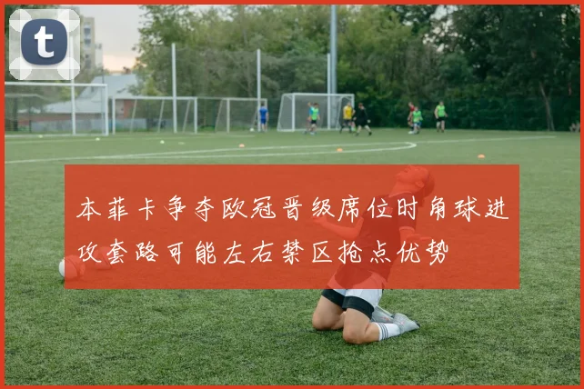 本菲卡争夺欧冠晋级席位时角球进攻套路可能左右禁区抢点优势