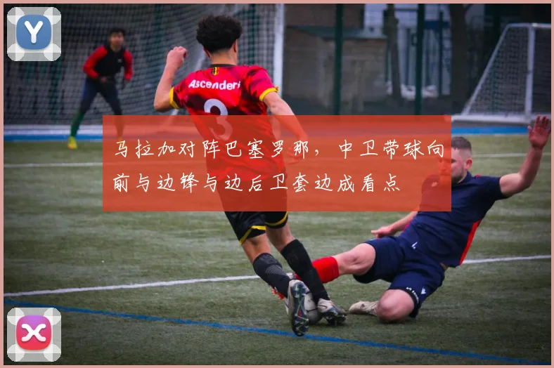 马拉加对阵巴塞罗那，中卫带球向前与边锋与边后卫套边成看点