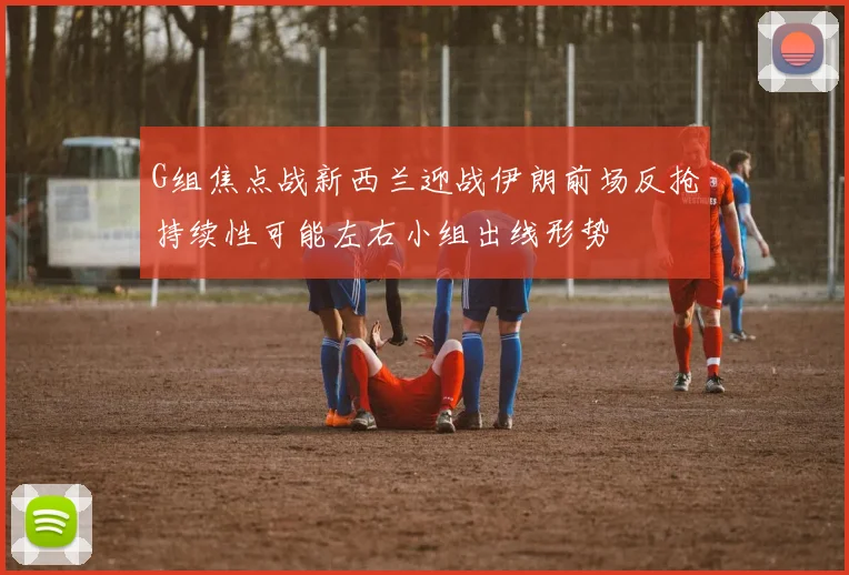 G组焦点战新西兰迎战伊朗前场反抢持续性可能左右小组出线形势