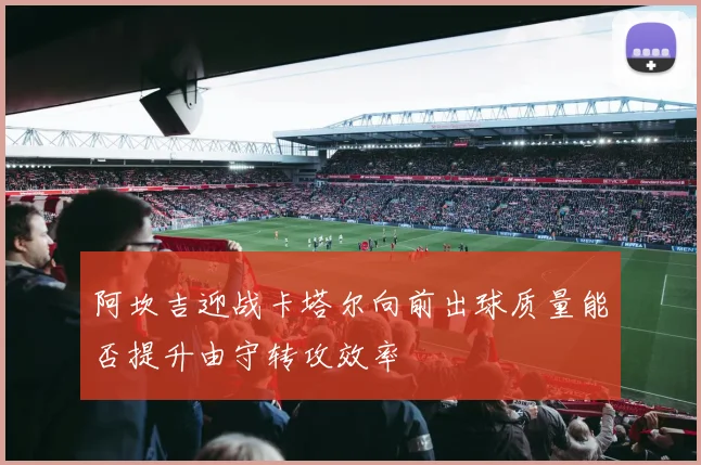 阿坎吉迎战卡塔尔向前出球质量能否提升由守转攻效率
