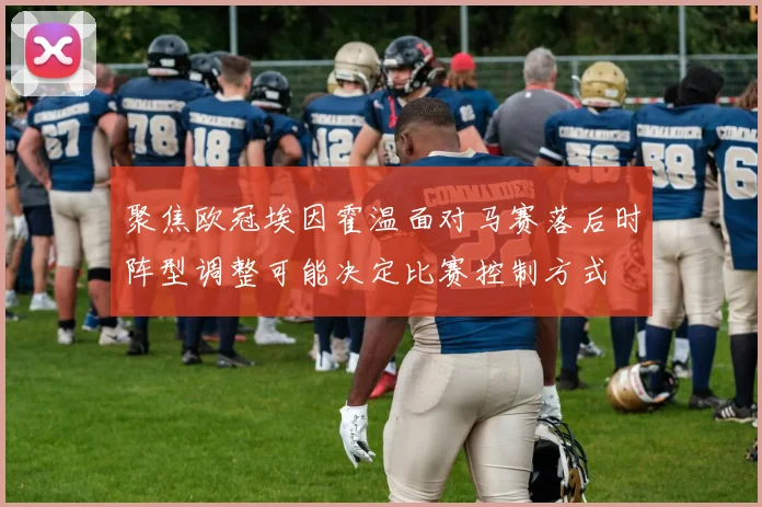 聚焦欧冠埃因霍温面对马赛落后时阵型调整可能决定比赛控制方式