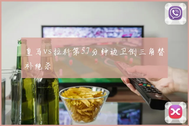 皇马vs拉科第57分钟边卫倒三角替补绝杀