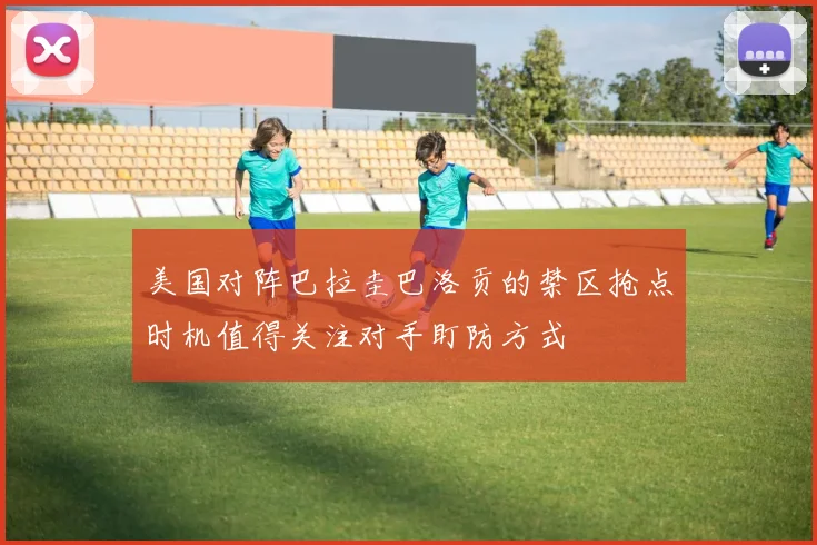 美国对阵巴拉圭巴洛贡的禁区抢点时机值得关注对手盯防方式