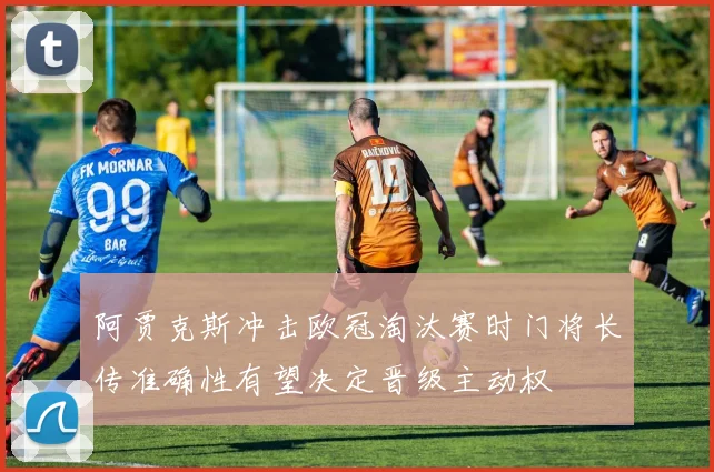 阿贾克斯冲击欧冠淘汰赛时门将长传准确性有望决定晋级主动权