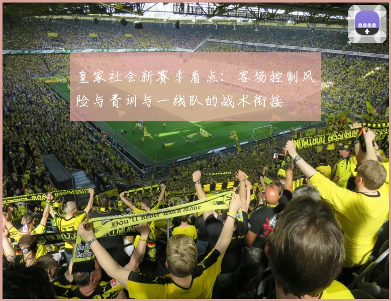 皇家社会新赛季看点：客场控制风险与青训与一线队的战术衔接