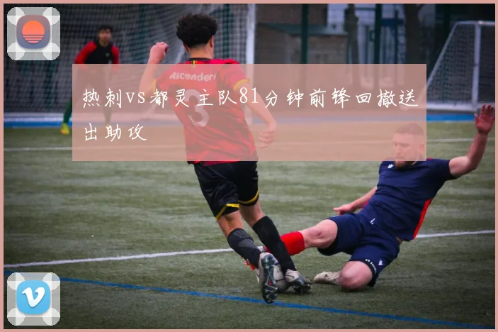 热刺vs都灵主队81分钟前锋回撤送出助攻