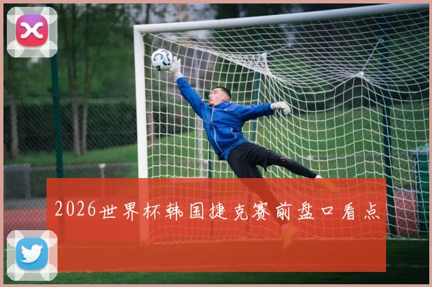 2026世界杯韩国捷克赛前盘口看点