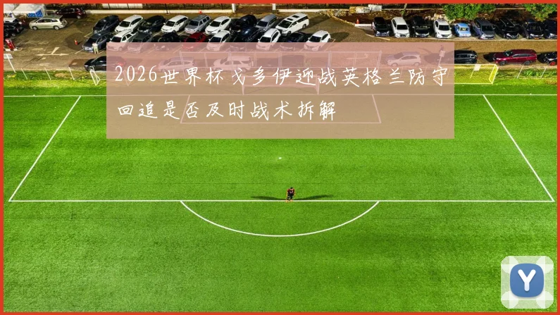 2026世界杯戈多伊迎战英格兰防守回追是否及时战术拆解