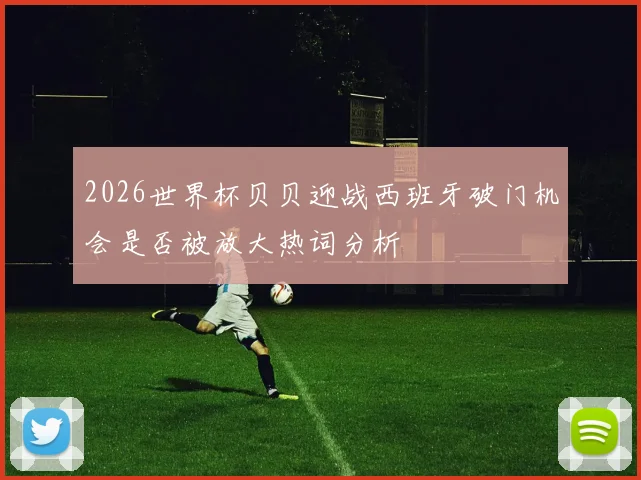 2026世界杯贝贝迎战西班牙破门机会是否被放大热词分析