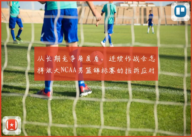 从长期竞争角度看，连续作战会怎样放大NCAA男篮锦标赛的挡拆应对
