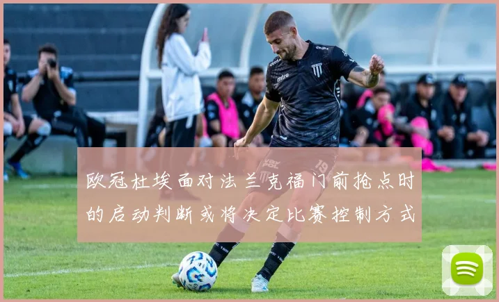 欧冠杜埃面对法兰克福门前抢点时的启动判断或将决定比赛控制方式