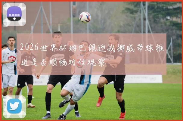 2026世界杯姆巴佩迎战挪威带球推进是否顺畅对位观察