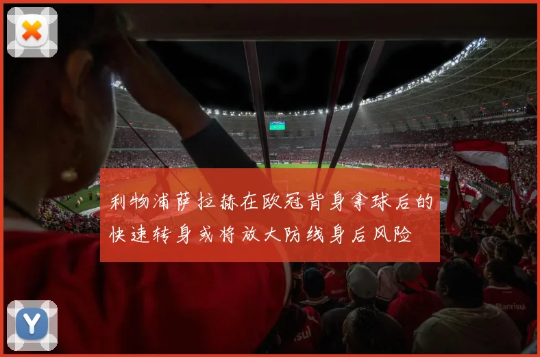 利物浦萨拉赫在欧冠背身拿球后的快速转身或将放大防线身后风险
