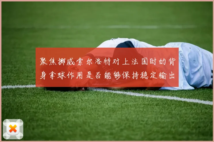 聚焦挪威索尔洛特对上法国时的背身拿球作用是否能够保持稳定输出