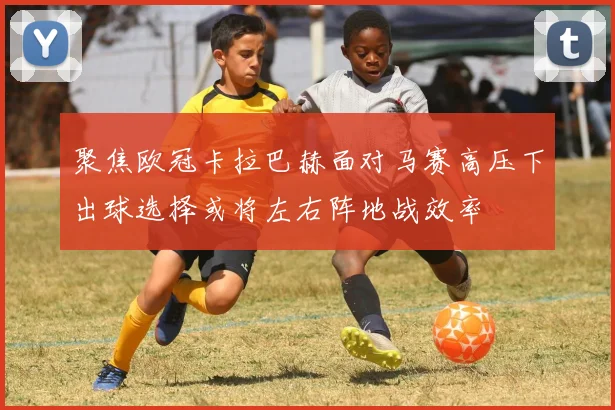 聚焦欧冠卡拉巴赫面对马赛高压下出球选择或将左右阵地战效率